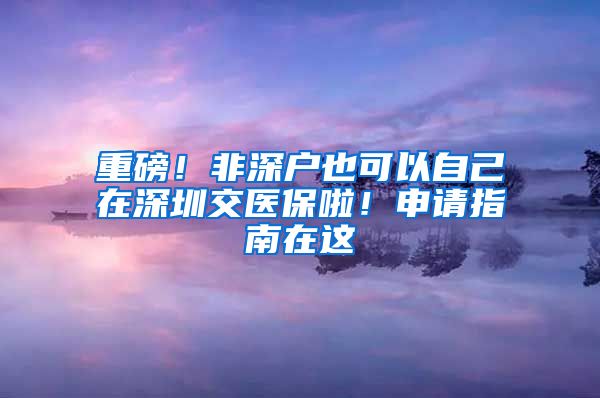 重磅！非深户也可以自己在深圳交医保啦！申请指南在这→