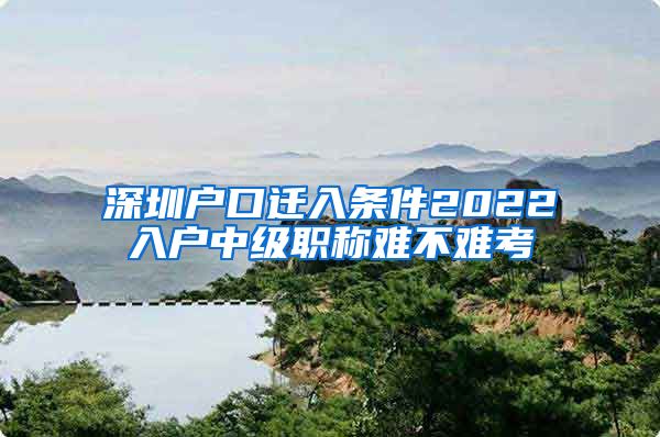 深圳户口迁入条件2022入户中级职称难不难考