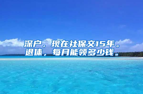 深户，现在社保交15年。退体，每月能领多少钱。