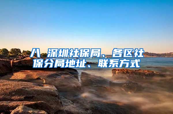 八 深圳社保局、各区社保分局地址、联系方式