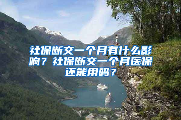 社保断交一个月有什么影响？社保断交一个月医保还能用吗？