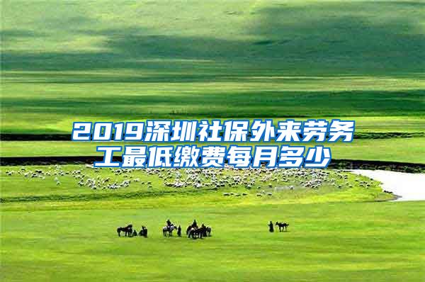 2019深圳社保外来劳务工最低缴费每月多少