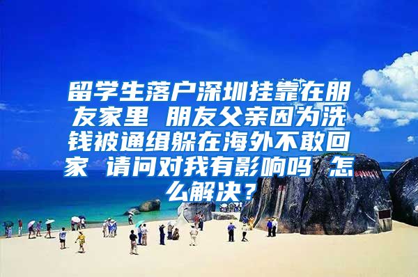 留学生落户深圳挂靠在朋友家里 朋友父亲因为洗钱被通缉躲在海外不敢回家 请问对我有影响吗 怎么解决？