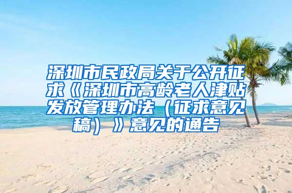 深圳市民政局关于公开征求《深圳市高龄老人津贴发放管理办法（征求意见稿）》意见的通告