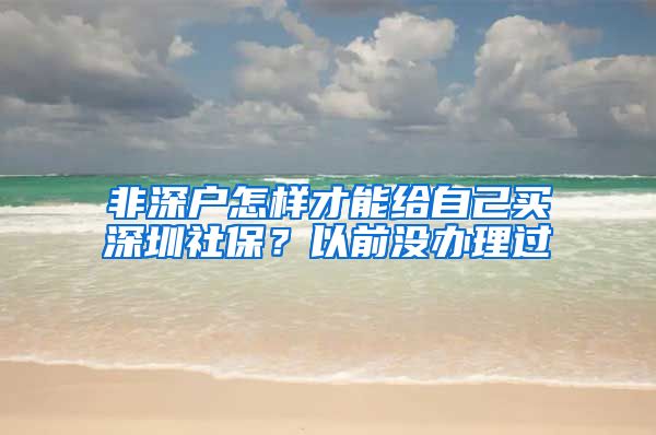 非深户怎样才能给自己买深圳社保？以前没办理过