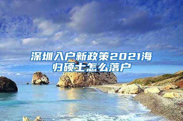 深圳入户新政策2021海归硕士怎么落户