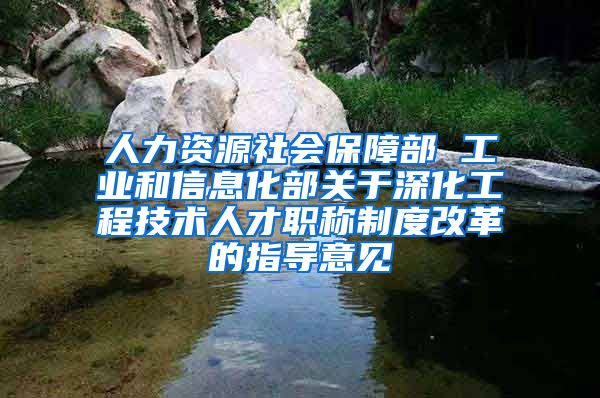 人力资源社会保障部 工业和信息化部关于深化工程技术人才职称制度改革的指导意见