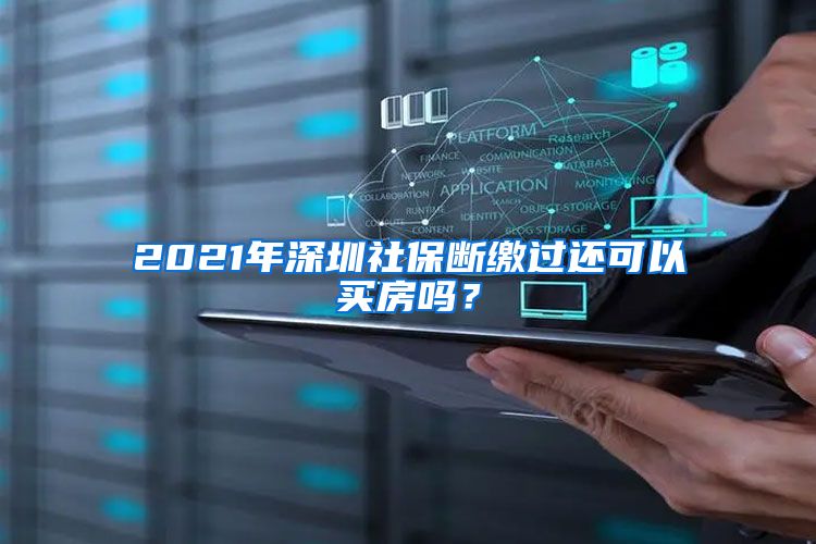 2021年深圳社保断缴过还可以买房吗？