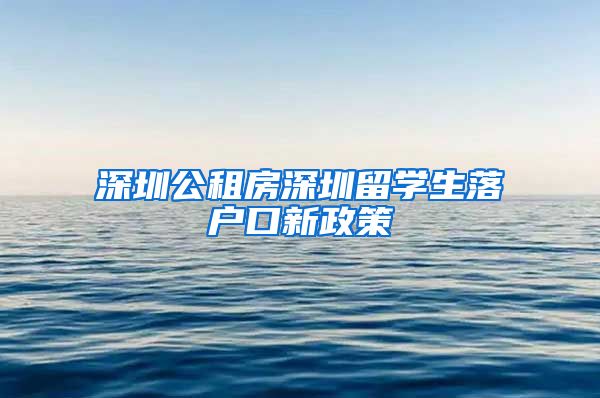 深圳公租房深圳留学生落户口新政策