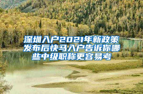 深圳入户2021年新政策发布后快马入户告诉你哪些中级职称更容易考