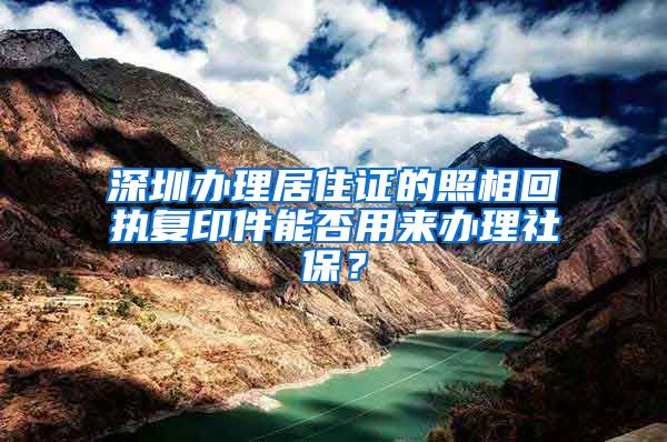 深圳办理居住证的照相回执复印件能否用来办理社保？