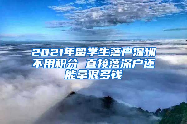 2021年留学生落户深圳不用积分 直接落深户还能拿很多钱