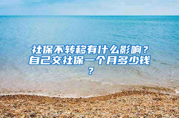 社保不转移有什么影响？自己交社保一个月多少钱？