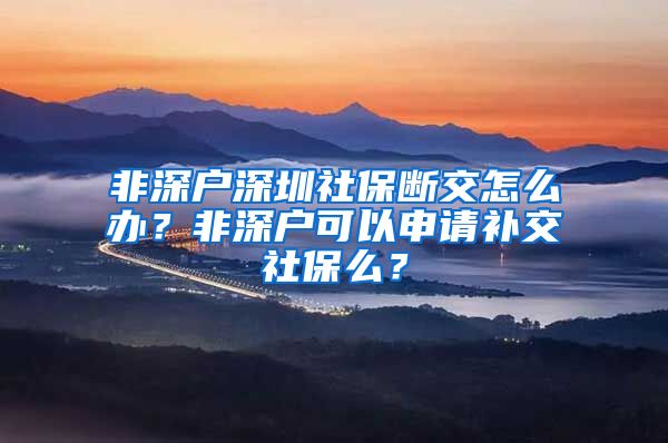 非深户深圳社保断交怎么办？非深户可以申请补交社保么？