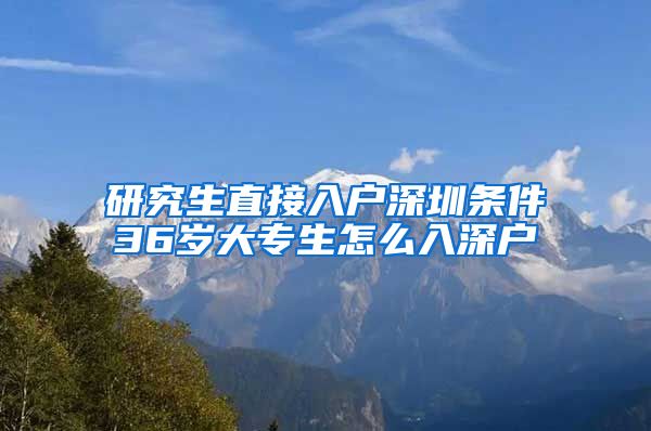 研究生直接入户深圳条件36岁大专生怎么入深户