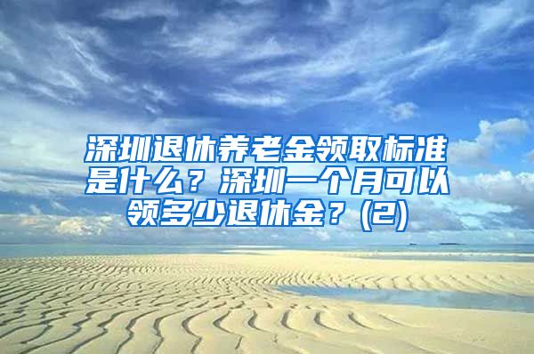 深圳退休养老金领取标准是什么？深圳一个月可以领多少退休金？(2)