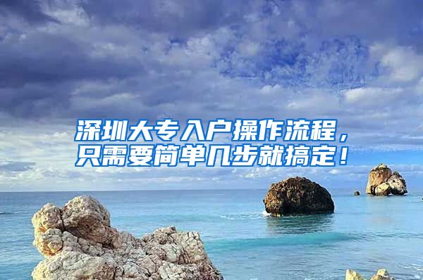 深圳大专入户操作流程，只需要简单几步就搞定！