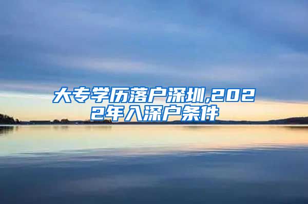 大专学历落户深圳,2022年入深户条件