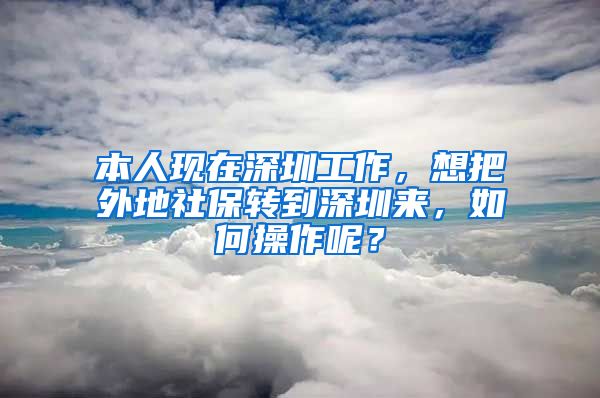 本人现在深圳工作，想把外地社保转到深圳来，如何操作呢？