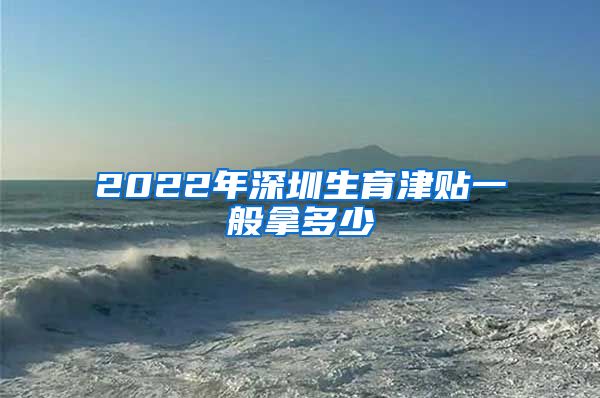 2022年深圳生育津贴一般拿多少