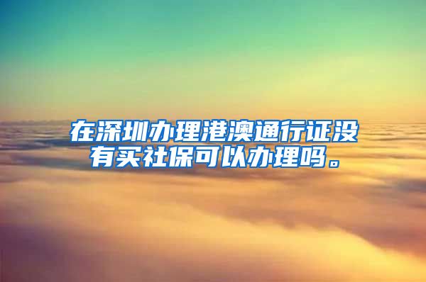 在深圳办理港澳通行证没有买社保可以办理吗。