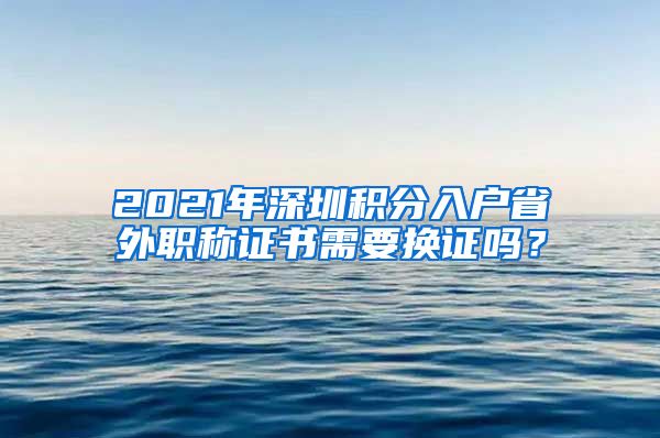 2021年深圳积分入户省外职称证书需要换证吗？