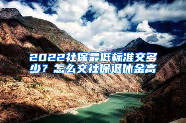 2022社保最低标准交多少？怎么交社保退休金高