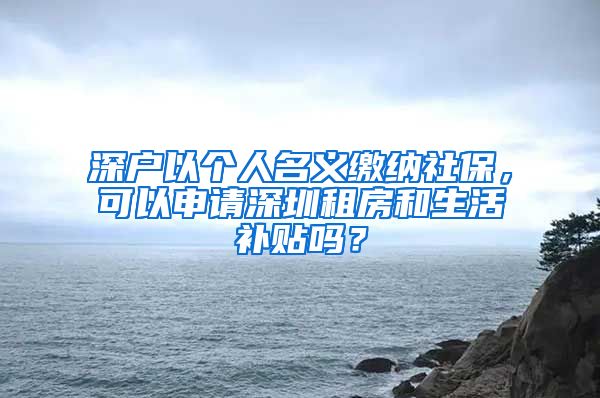 深户以个人名义缴纳社保，可以申请深圳租房和生活补贴吗？