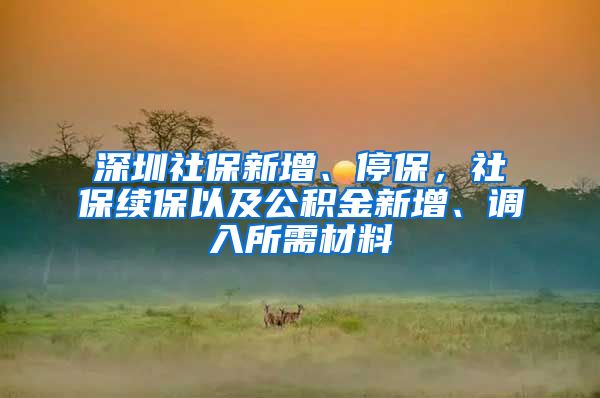 深圳社保新增、停保，社保续保以及公积金新增、调入所需材料