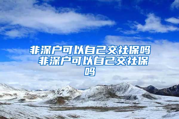 非深户可以自己交社保吗 非深户可以自己交社保吗