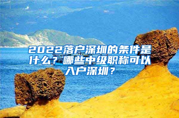 2022落户深圳的条件是什么？哪些中级职称可以入户深圳？