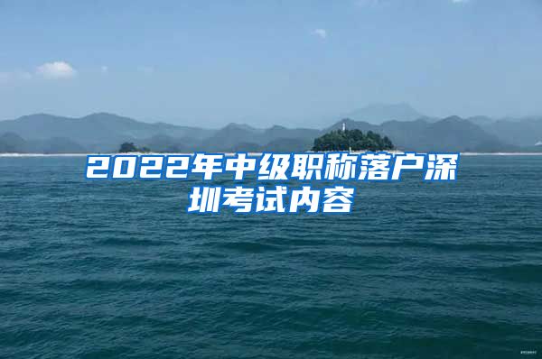 2022年中级职称落户深圳考试内容