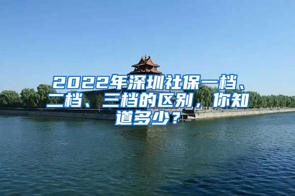 2022年深圳社保一档、二档、三档的区别，你知道多少？