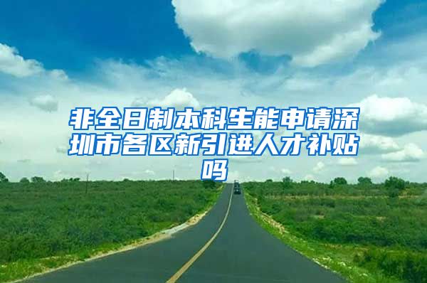 非全日制本科生能申请深圳市各区新引进人才补贴吗