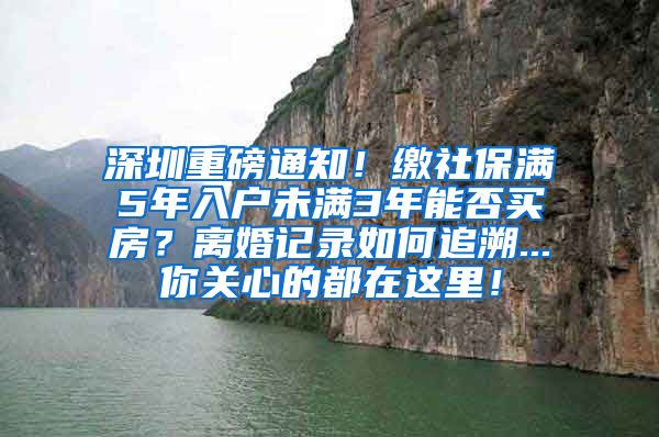 深圳重磅通知！缴社保满5年入户未满3年能否买房？离婚记录如何追溯...你关心的都在这里！