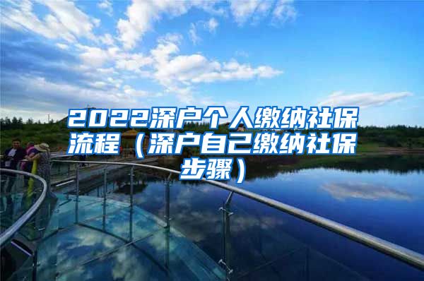 2022深户个人缴纳社保流程（深户自己缴纳社保步骤）