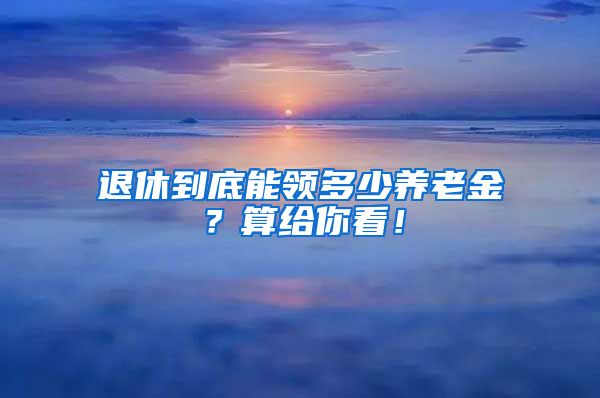 退休到底能领多少养老金？算给你看！