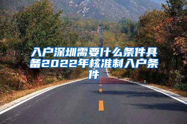 入户深圳需要什么条件具备2022年核准制入户条件