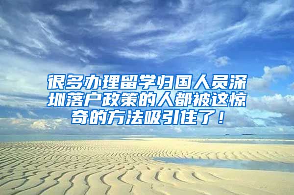 很多办理留学归国人员深圳落户政策的人都被这惊奇的方法吸引住了！