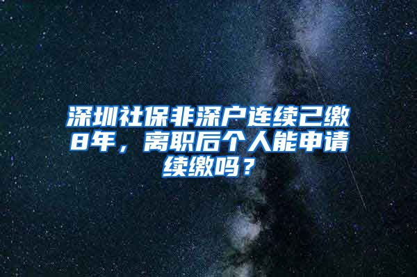 深圳社保非深户连续己缴8年，离职后个人能申请续缴吗？