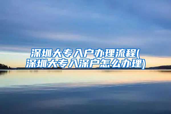 深圳大专入户办理流程(深圳大专入深户怎么办理)