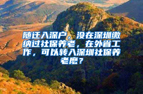 随迁入深户，没在深圳缴纳过社保养老，在外省工作，可以转入深圳社保养老麽？