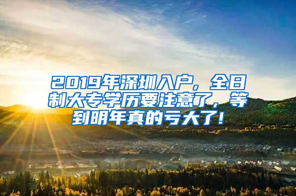 2019年深圳入户, 全日制大专学历要注意了, 等到明年真的亏大了!