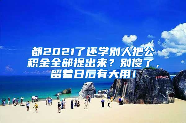 都2021了还学别人把公积金全部提出来？别傻了，留着日后有大用！