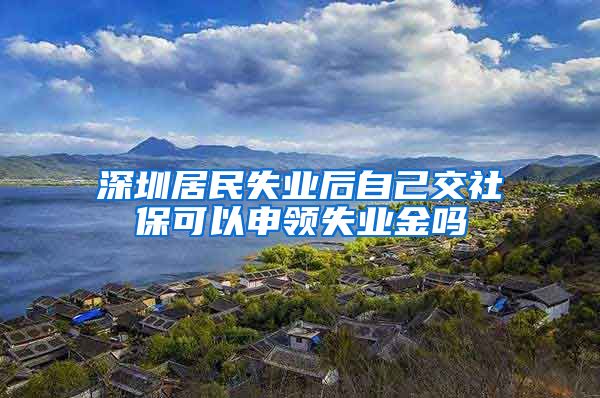 深圳居民失业后自己交社保可以申领失业金吗