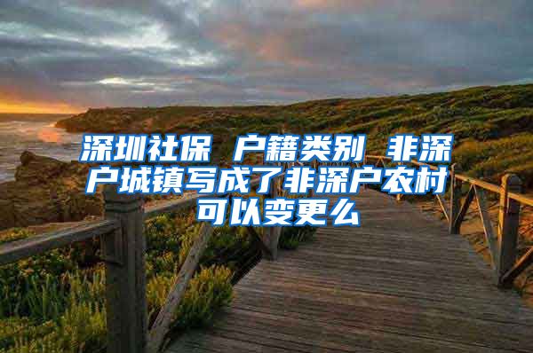 深圳社保 户籍类别 非深户城镇写成了非深户农村 可以变更么