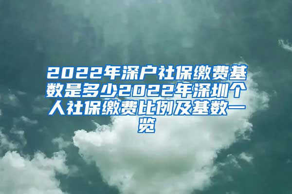 2022年深户社保缴费基数是多少2022年深圳个人社保缴费比例及基数一览