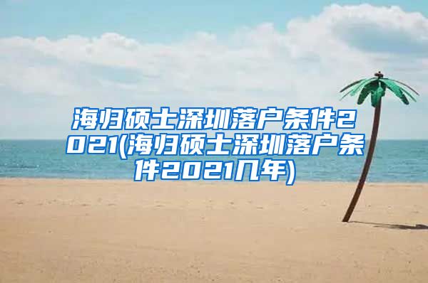 海归硕士深圳落户条件2021(海归硕士深圳落户条件2021几年)