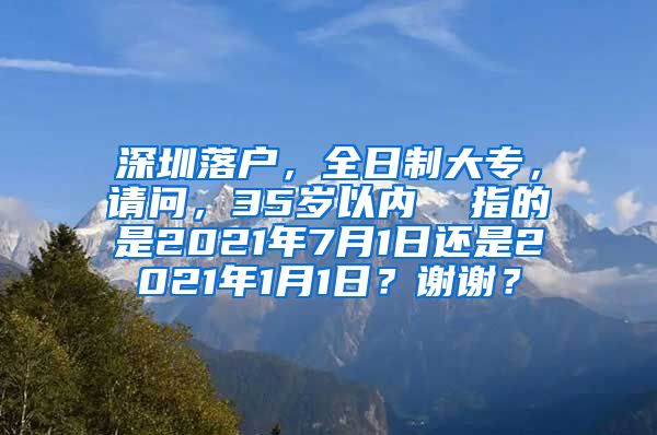 深圳落户，全日制大专，请问，35岁以内  指的是2021年7月1日还是2021年1月1日？谢谢？