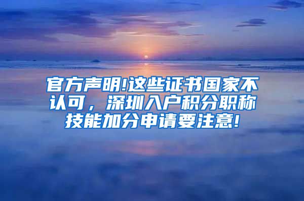 官方声明!这些证书国家不认可，深圳入户积分职称技能加分申请要注意!